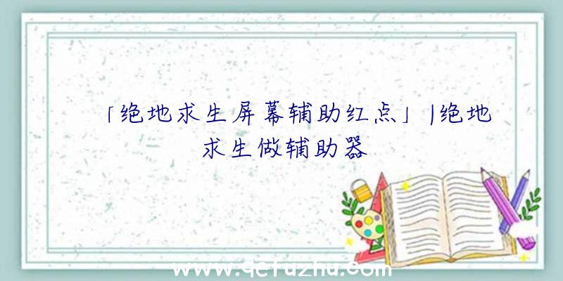 「绝地求生屏幕辅助红点」|绝地求生做辅助器